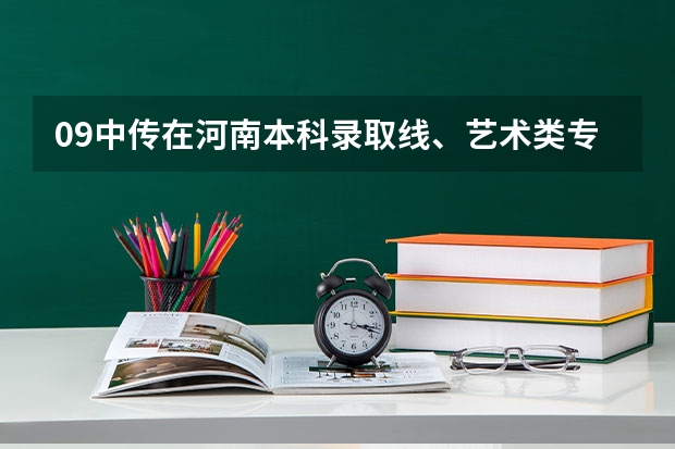 09中传在河南本科录取线、艺术类专业分数和文化课分数录取线分别起多少？