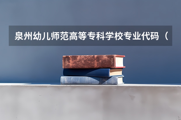 泉州幼儿师范高等专科学校专业代码（福建专科院校的代码及专业代码？ 急求）