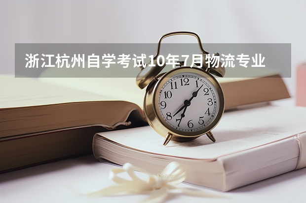 浙江杭州自学考试10年7月物流专业（专科）课程安排和科目代码是什么？