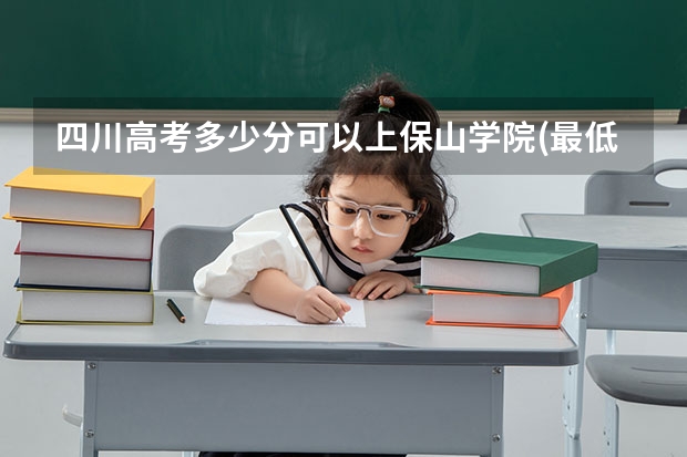 四川高考多少分可以上保山学院(最低分+最低位次排名)