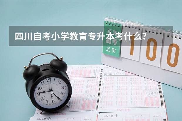 四川自考小学教育专升本考什么？