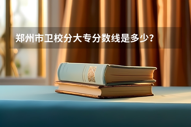 郑州市卫校分大专分数线是多少？