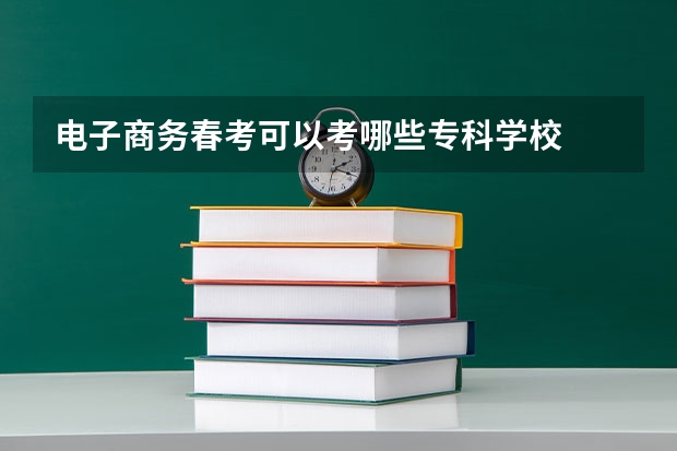 电子商务春考可以考哪些专科学校