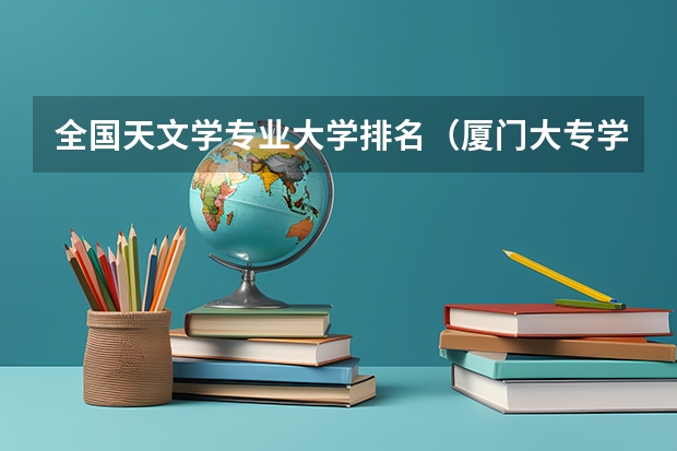 全国天文学专业大学排名（厦门大专学校前十名排行榜）