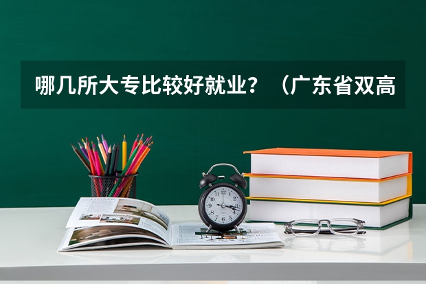 哪几所大专比较好就业？（广东省双高计划专科学校排名）