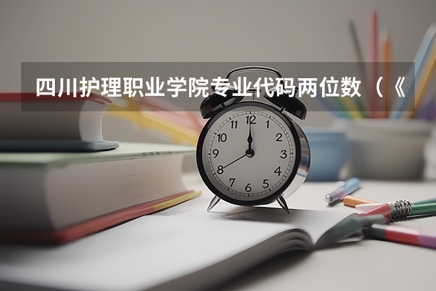 四川护理职业学院专业代码两位数（《专接本教育选拔考试本、专科专业对应指导性目录》）