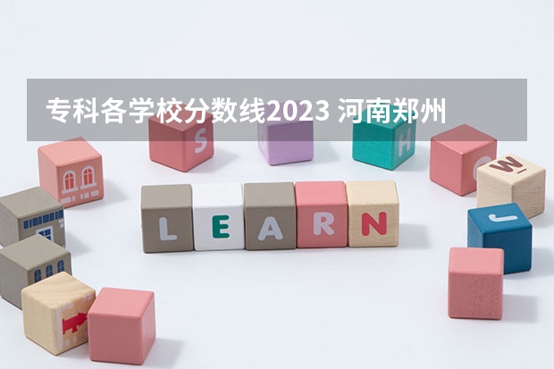 专科各学校分数线2023 河南郑州专科学校排名及分数线