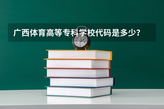 广西体育高等专科学校代码是多少？