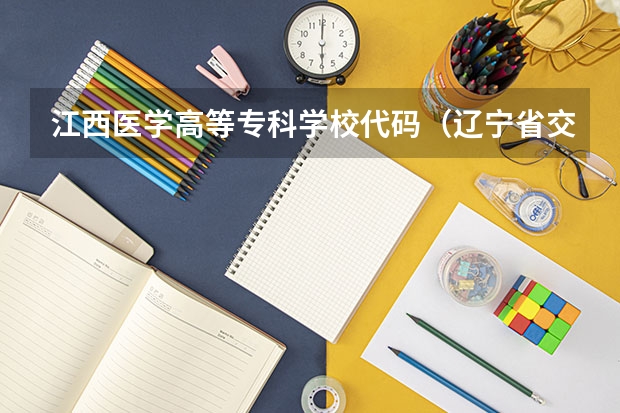 江西医学高等专科学校代码（辽宁省交通高等专科学校专业代码）