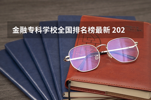 金融专科学校全国排名榜最新 2024年全国1000所大专院校最新排名!