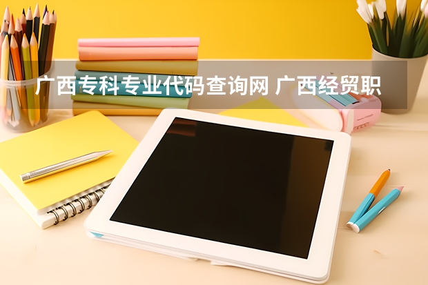 广西专科专业代码查询网 广西经贸职业技术学院专业代码