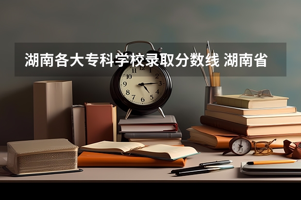 湖南各大专科学校录取分数线 湖南省专科学校录取分数线排名