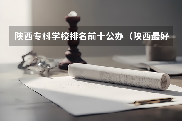 陕西专科学校排名前十公办（陕西最好的专科学校）