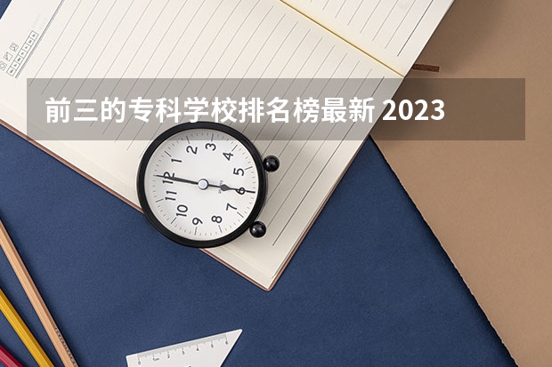 前三的专科学校排名榜最新 2023河北最好的公办专科学校排名