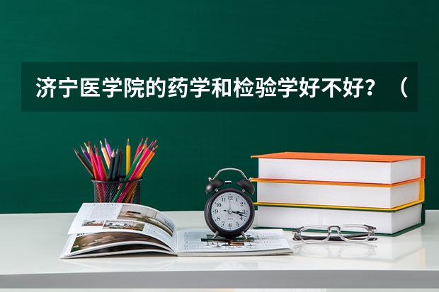 济宁医学院的药学和检验学好不好？（济宁医学院药学实习）