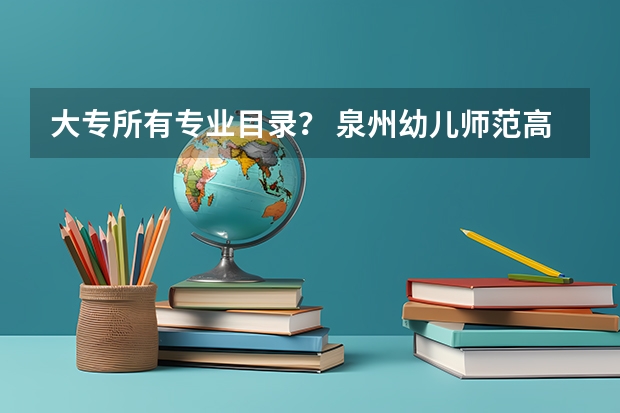 大专所有专业目录？ 泉州幼儿师范高等专科学校专业代码