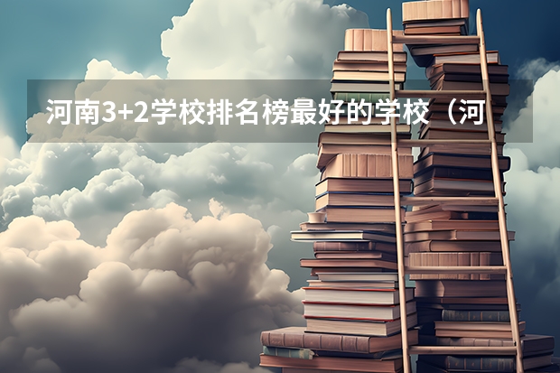 河南3+2学校排名榜最好的学校（河南省专科单招学校排名）