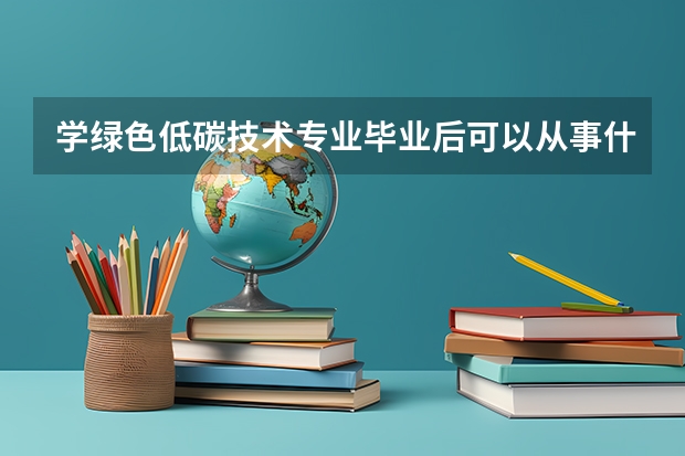 学绿色低碳技术专业毕业后可以从事什么工作,有前途吗