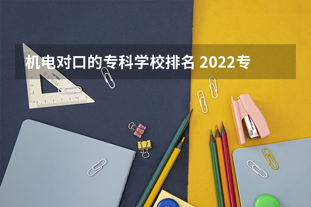 机电对口的专科学校排名 2022专科院校排名