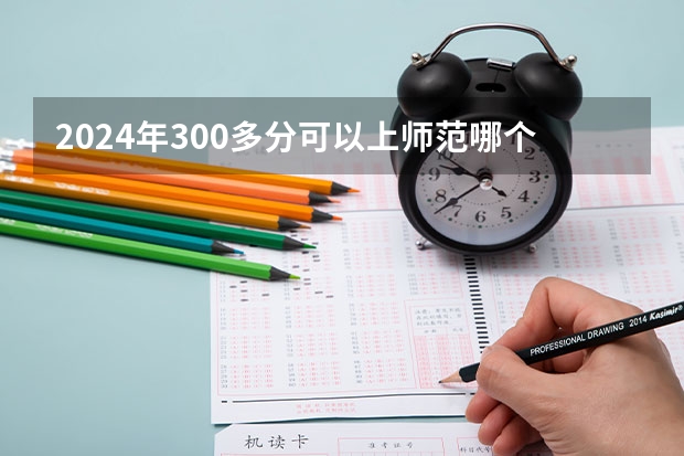 2024年300多分可以上师范哪个学校