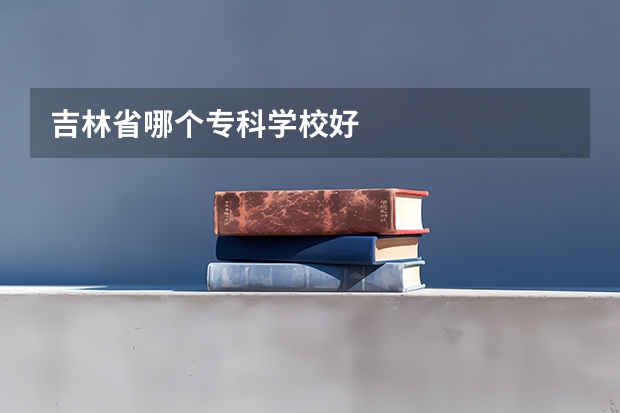 吉林省哪个专科学校好