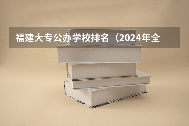 福建大专公办学校排名（2024年全国1000所大专院校最新排名!）