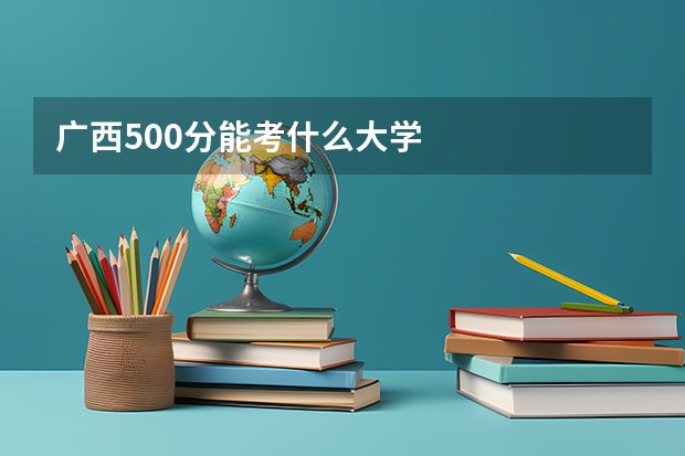 广西500分能考什么大学