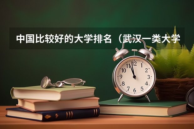 中国比较好的大学排名（武汉一类大学的排名？这些大学分别在全国的名次？）