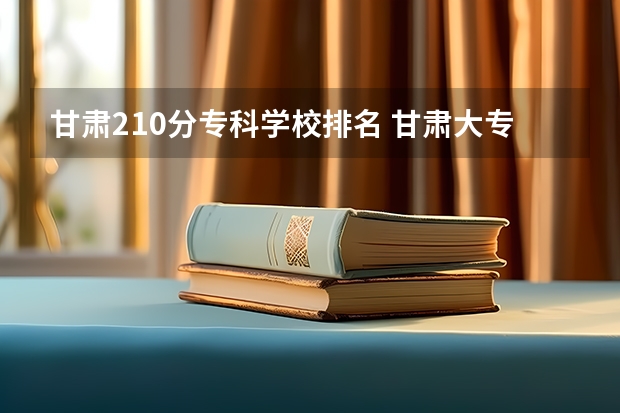 甘肃210分专科学校排名 甘肃大专学校排名