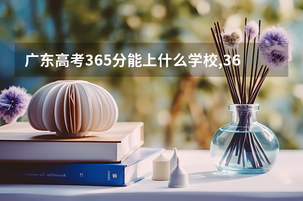 广东高考365分能上什么学校,365分能上什么大学（原创）