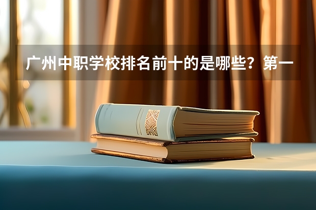 广州中职学校排名前十的是哪些？第一名众望所归