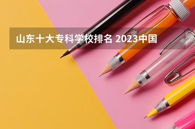 山东十大专科学校排名 2023中国专科学校排行榜