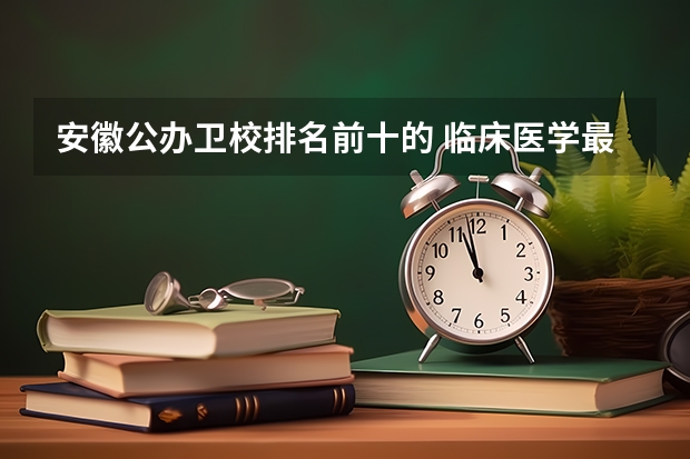 安徽公办卫校排名前十的 临床医学最好的专科学校