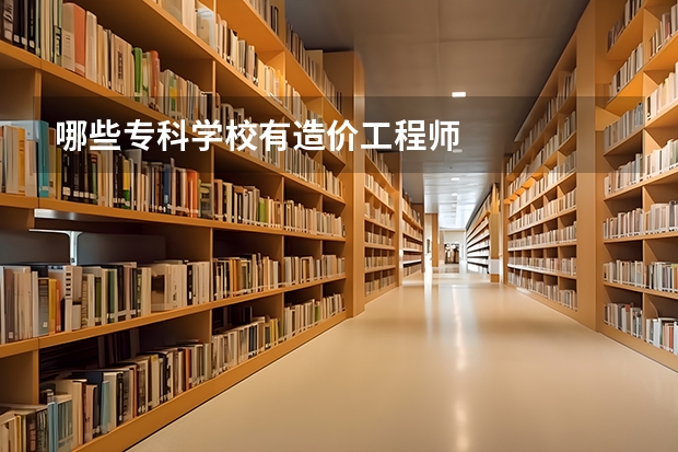 哪些专科学校有造价工程师