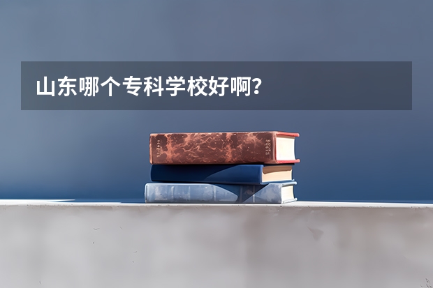 山东哪个专科学校好啊？