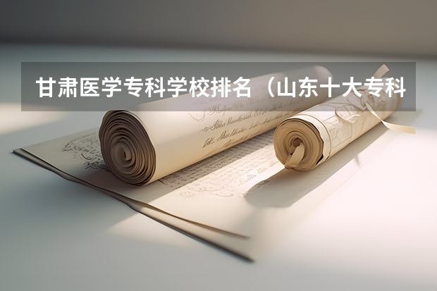 甘肃医学专科学校排名（山东十大专科学校排名）