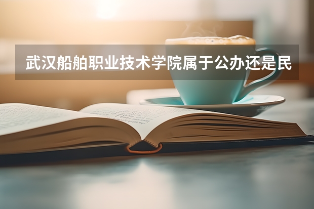 武汉船舶职业技术学院属于公办还是民办学校 武汉船舶职业技术学院教育水平怎么样