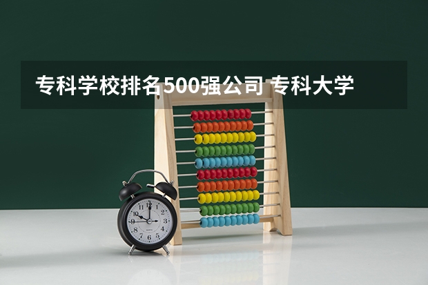 专科学校排名500强公司 专科大学排名