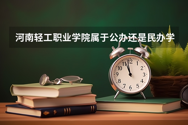 河南轻工职业学院属于公办还是民办学校 河南轻工职业学院教育水平怎么样