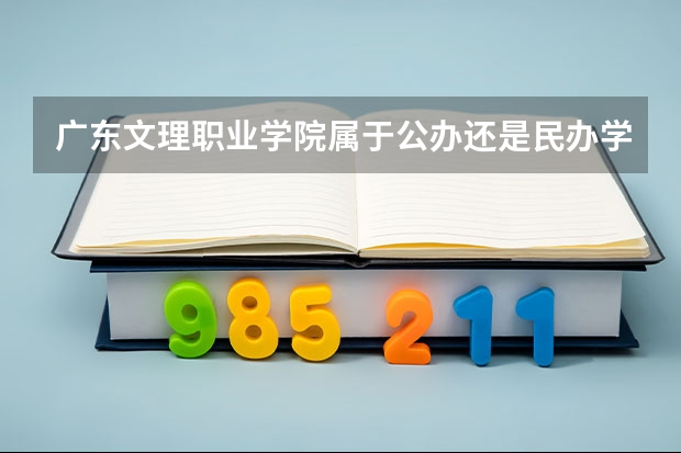 广东文理职业学院属于公办还是民办学校 广东文理职业学院教育水平怎么样