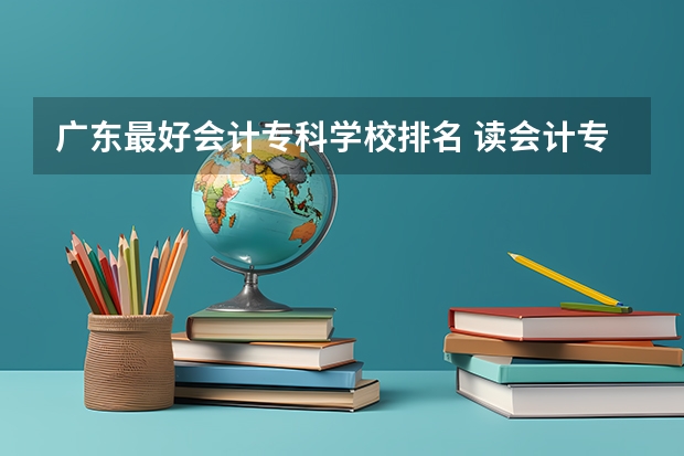 广东最好会计专科学校排名 读会计专业，广东哪间二A院校好？