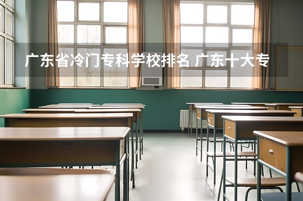 广东省冷门专科学校排名 广东十大专科学校排名