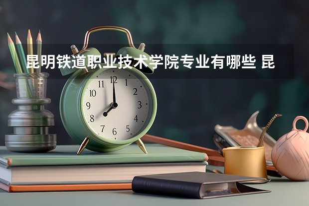 昆明铁道职业技术学院专业有哪些 昆明铁道职业技术学院优势专业有什么