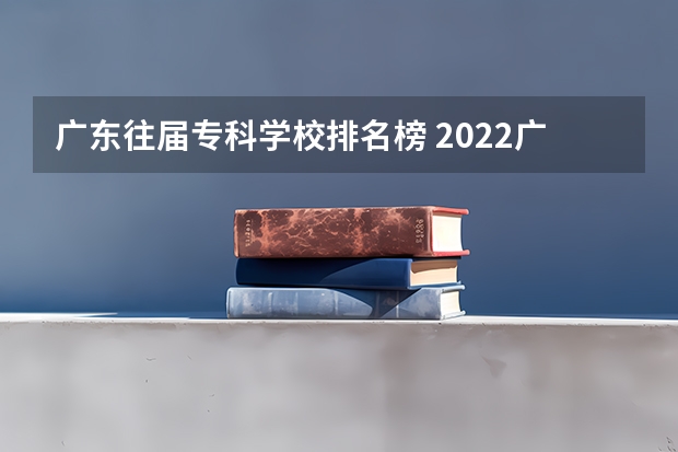 广东往届专科学校排名榜 2022广东最好的专科学校排名