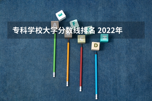 专科学校大学分数线排名 2022年江西大专排名及分数线