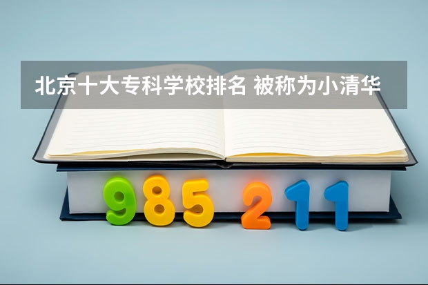 北京十大专科学校排名 被称为小清华的十大专科学校